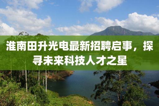 淮南田升光電最新招聘啟事，探尋未來科技人才之星