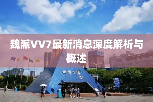 魏派VV7最新消息深度解析與概述