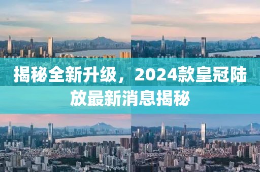 揭秘全新升級，2024款皇冠陸放最新消息揭秘