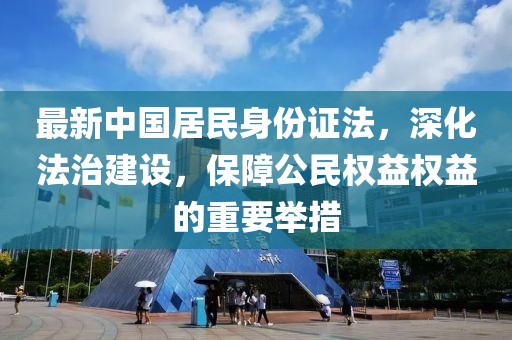 最新中國(guó)居民身份證法，深化法治建設(shè)，保障公民權(quán)益權(quán)益的重要舉措