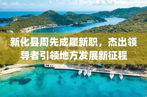 新化縣周先成履新職，杰出領導者引領地方發(fā)展新征程