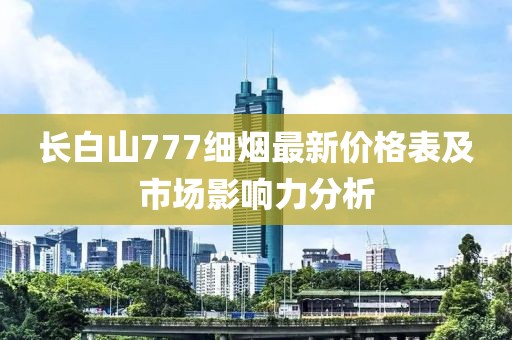 長白山777細煙最新價格表及市場影響力分析