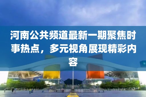 河南公共頻道最新一期聚焦時事熱點，多元視角展現(xiàn)精彩內(nèi)容