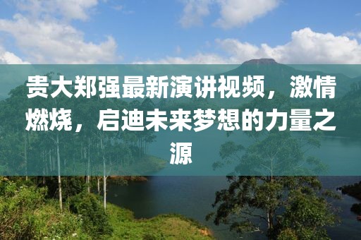 貴大鄭強(qiáng)最新演講視頻，激情燃燒，啟迪未來夢(mèng)想的力量之源