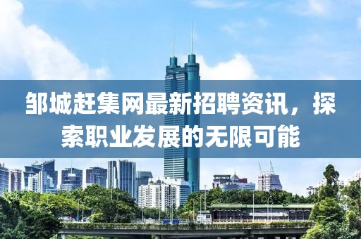 鄒城趕集網(wǎng)最新招聘資訊，探索職業(yè)發(fā)展的無限可能