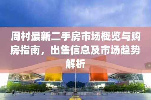 周村最新二手房市場概覽與購房指南，出售信息及市場趨勢解析