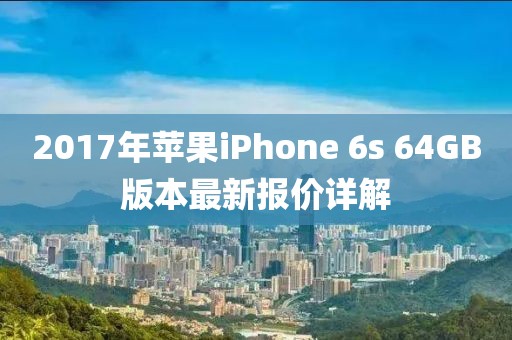 2017年蘋(píng)果iPhone 6s 64GB版本最新報(bào)價(jià)詳解