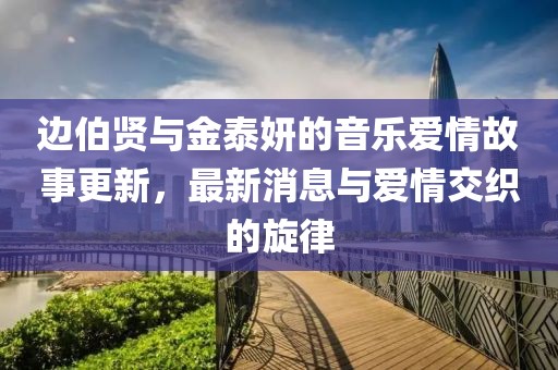 邊伯賢與金泰妍的音樂愛情故事更新，最新消息與愛情交織的旋律