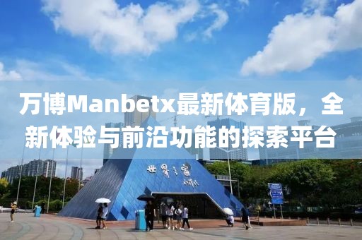 萬博Manbetx最新體育版，全新體驗(yàn)與前沿功能的探索平臺(tái)