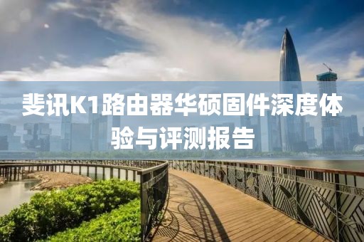 斐訊K1路由器華碩固件深度體驗(yàn)與評測報(bào)告