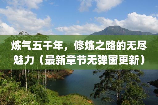 煉氣五千年，修煉之路的無(wú)盡魅力（最新章節(jié)無(wú)彈窗更新）