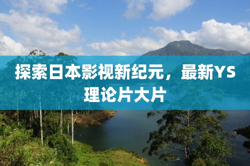 探索日本影視新紀元，最新YS理論片大片