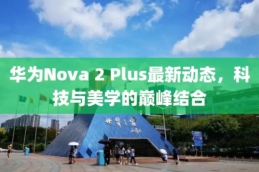 華為Nova 2 Plus最新動態(tài)，科技與美學(xué)的巔峰結(jié)合