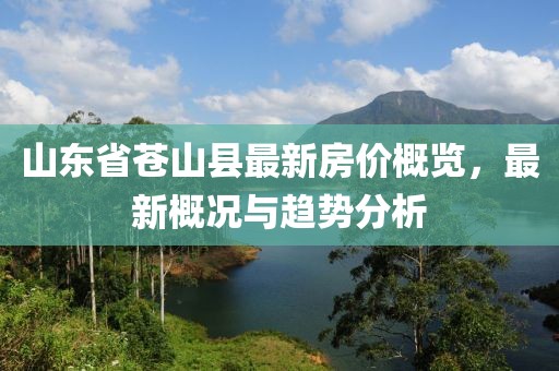 山東省蒼山縣最新房價概覽，最新概況與趨勢分析