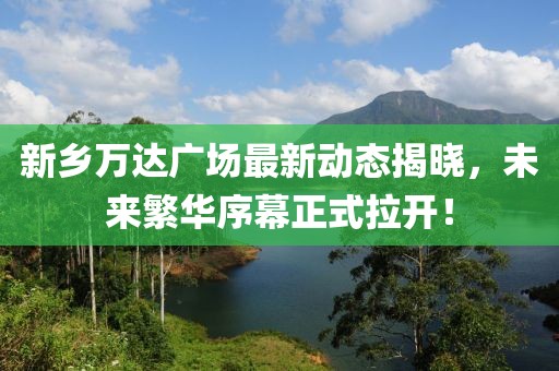 新鄉(xiāng)萬達廣場最新動態(tài)揭曉，未來繁華序幕正式拉開！