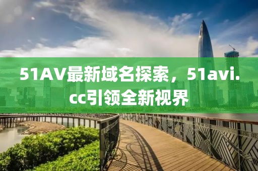 51AV最新域名探索，51avi.cc引領(lǐng)全新視界