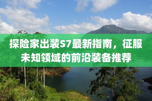 探險家出裝S7最新指南，征服未知領(lǐng)域的前沿裝備推薦