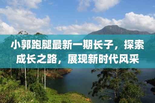 小郭跑腿最新一期長(zhǎng)子，探索成長(zhǎng)之路，展現(xiàn)新時(shí)代風(fēng)采