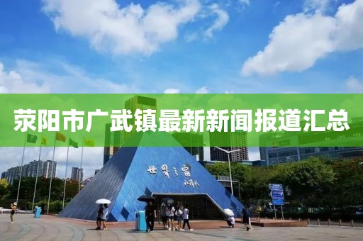 滎陽(yáng)市廣武鎮(zhèn)最新新聞報(bào)道匯總