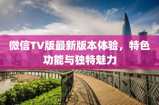 微信TV版最新版本體驗(yàn)，特色功能與獨(dú)特魅力