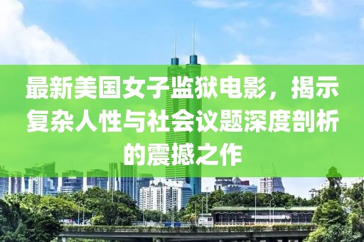 最新美國女子監(jiān)獄電影，揭示復雜人性與社會議題深度剖析的震撼之作