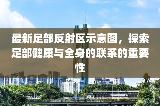 最新足部反射區(qū)示意圖，探索足部健康與全身的聯(lián)系的重要性