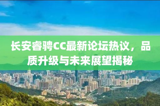 長安睿騁CC最新論壇熱議，品質(zhì)升級(jí)與未來展望揭秘