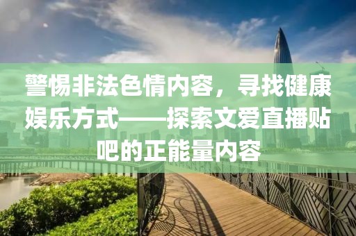 警惕非法色情內(nèi)容，尋找健康娛樂方式——探索文愛直播貼吧的正能量內(nèi)容