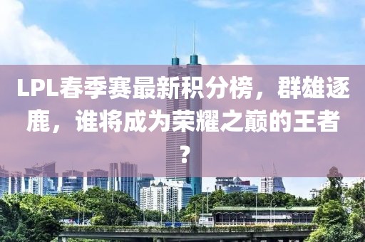 LPL春季賽最新積分榜，群雄逐鹿，誰將成為榮耀之巔的王者？