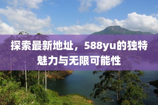 探索最新地址，588yu的獨特魅力與無限可能性