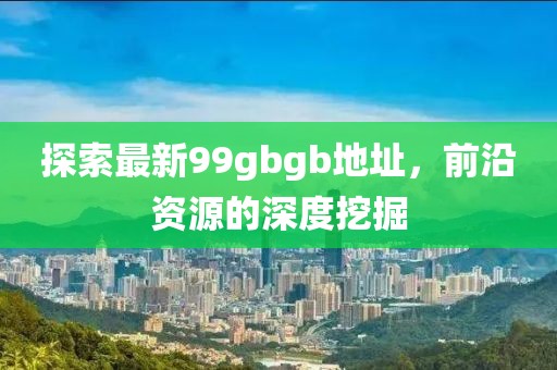 探索最新99gbgb地址，前沿資源的深度挖掘