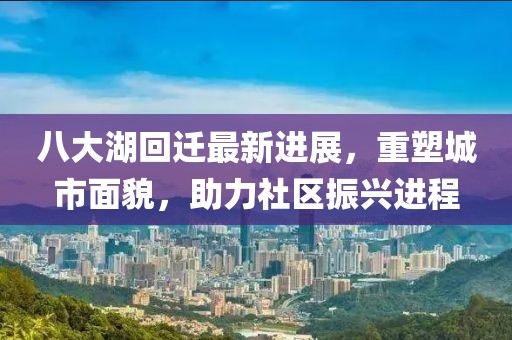 八大湖回遷最新進展，重塑城市面貌，助力社區(qū)振興進程