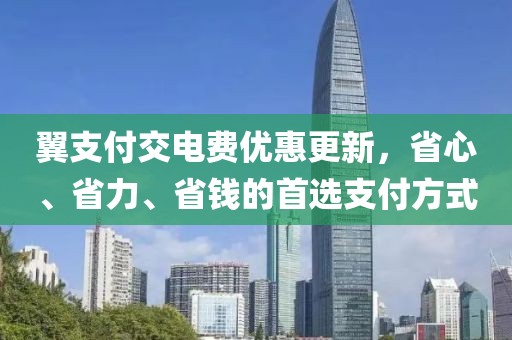 翼支付交電費優(yōu)惠更新，省心、省力、省錢的首選支付方式