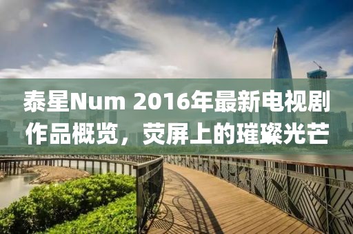 泰星Num 2016年最新電視劇作品概覽，熒屏上的璀璨光芒