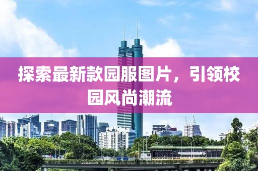 探索最新款園服圖片，引領(lǐng)校園風(fēng)尚潮流