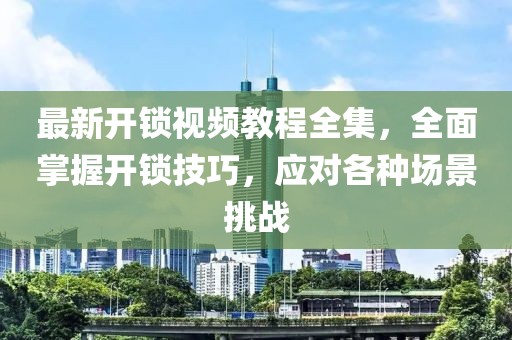 最新開鎖視頻教程全集，全面掌握開鎖技巧，應(yīng)對各種場景挑戰(zhàn)