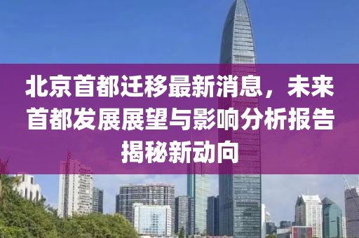 北京首都遷移最新消息，未來首都發(fā)展展望與影響分析報(bào)告揭秘新動(dòng)向