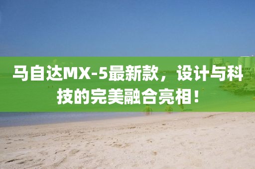 馬自達MX-5最新款，設(shè)計與科技的完美融合亮相！