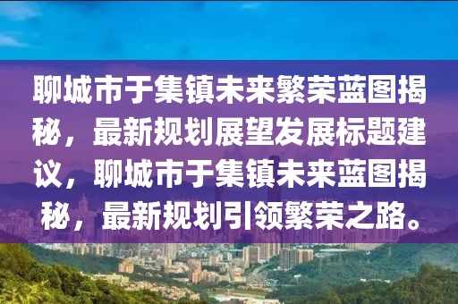 聊城市于集鎮(zhèn)未來繁榮藍(lán)圖揭秘，最新規(guī)劃展望發(fā)展標(biāo)題建議，聊城市于集鎮(zhèn)未來藍(lán)圖揭秘，最新規(guī)劃引領(lǐng)繁榮之路。