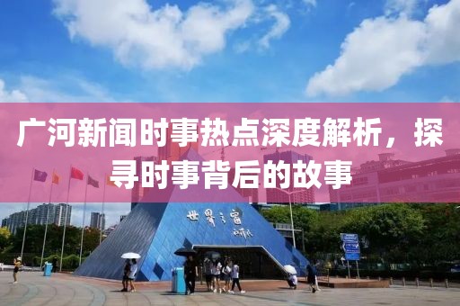 廣河新聞時事熱點深度解析，探尋時事背后的故事