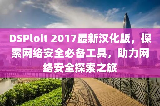 DSPloit 2017最新漢化版，探索網(wǎng)絡(luò)安全必備工具，助力網(wǎng)絡(luò)安全探索之旅