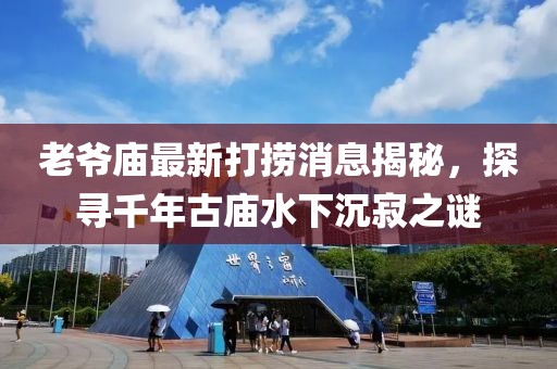 老爺廟最新打撈消息揭秘，探尋千年古廟水下沉寂之謎