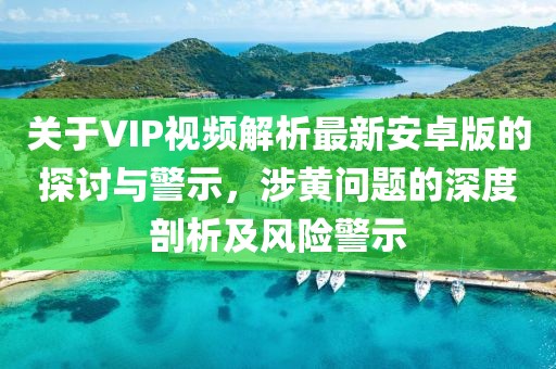 關(guān)于VIP視頻解析最新安卓版的探討與警示，涉黃問題的深度剖析及風(fēng)險警示