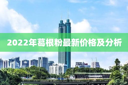 2022年葛根粉最新價(jià)格及分析