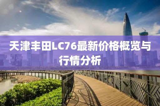 天津豐田L(fēng)C76最新價格概覽與行情分析