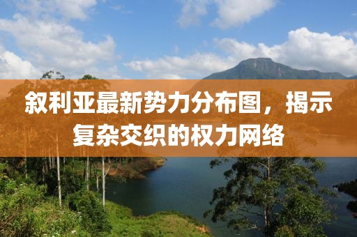 敘利亞最新勢力分布圖，揭示復(fù)雜交織的權(quán)力網(wǎng)絡(luò)