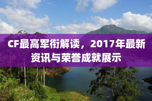 CF最高軍銜解讀，2017年最新資訊與榮譽(yù)成就展示