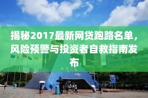 揭秘2017最新網貸跑路名單，風險預警與投資者自救指南發(fā)布