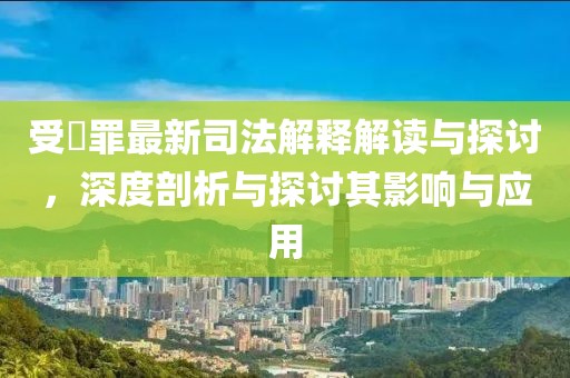 受陏罪最新司法解釋解讀與探討，深度剖析與探討其影響與應(yīng)用