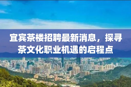 宜賓茶樓招聘最新消息，探尋茶文化職業(yè)機(jī)遇的啟程點(diǎn)